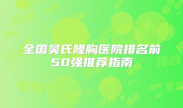全国吴氏隆胸医院排名前50强推荐指南