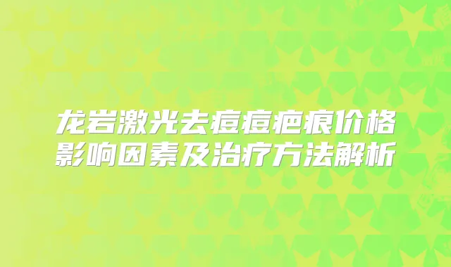 龙岩激光去痘痘疤痕价格影响因素及方法解析