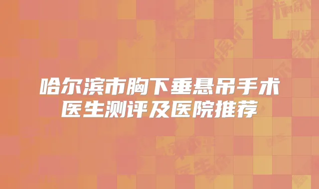 哈尔滨市胸下垂悬吊手术医生测评及医院推荐