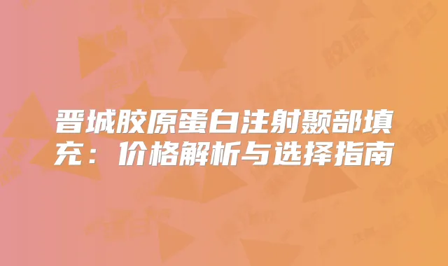 晋城胶原蛋白注射颞部填充:价格解析与选择指南