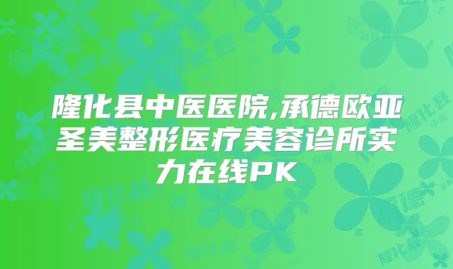 隆化县中医医院,承德欧亚圣美整形医疗美容诊所实力在线PK