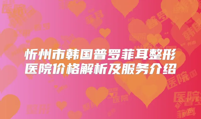 忻州市韩国普罗菲耳整形医院价格解析及服务介绍