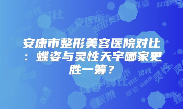 安康市整形美容医院对比:蝶姿与灵性天宇哪家更胜一筹?