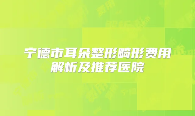 宁德市耳朵整形畸形费用解析及推荐医院