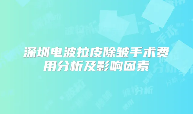 深圳电波拉皮除皱手术费用分析及影响因素