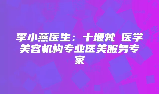 李小燕医生:十堰梵媞医学美容机构专业医美服务专家