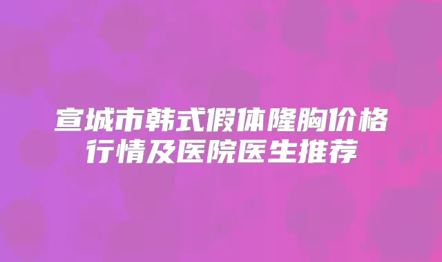 宣城市韩式假体隆胸价格行情及医院医生推荐