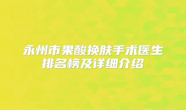 永州市果酸换肤手术医生排名榜及详细介绍