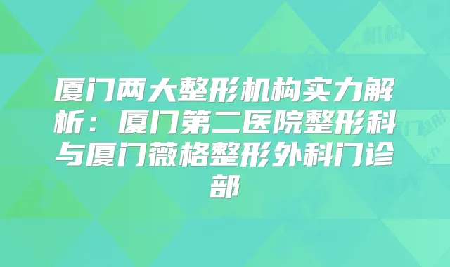 厦门两大整形机构实力解析：厦门第二医院整形科与厦门薇格整形外科门诊部