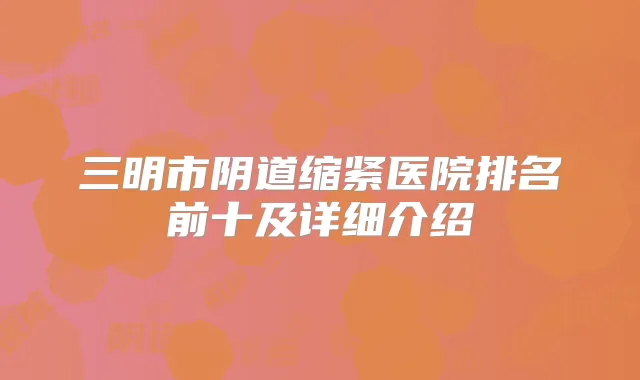 三明市阴道缩紧医院排名前十及详细介绍