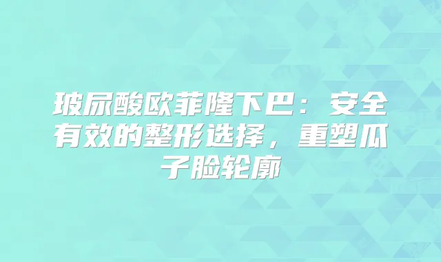 玻尿酸欧菲隆下巴：安全有效的整形选择，重塑瓜子脸轮廓