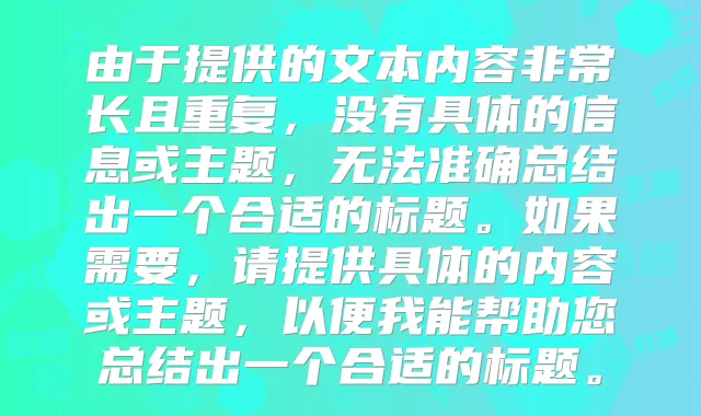 由于提供的文本内容长且重复，没有具体的信息或主题，无法准确总结出一个合适的标题。如果需要，请提供具体的内容或主题，以便我能帮助您总结出一个合适的标题。