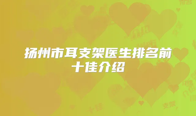 扬州市耳支架医生排名前十佳介绍
