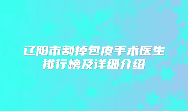 辽阳市割掉包皮手术医生排行榜及详细介绍