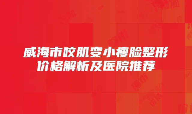 威海市咬肌变小瘦脸整形价格解析及医院推荐