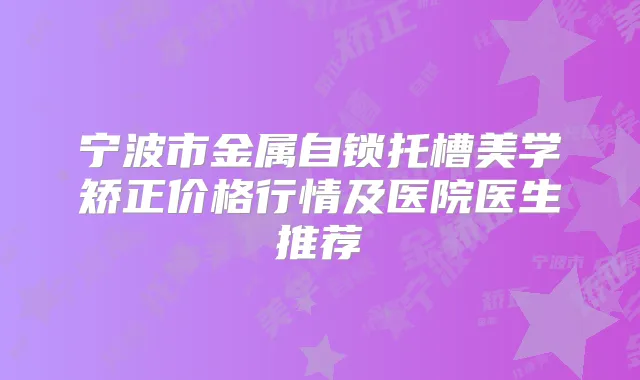宁波市金属自锁托槽美学矫正价格行情及医院医生推荐