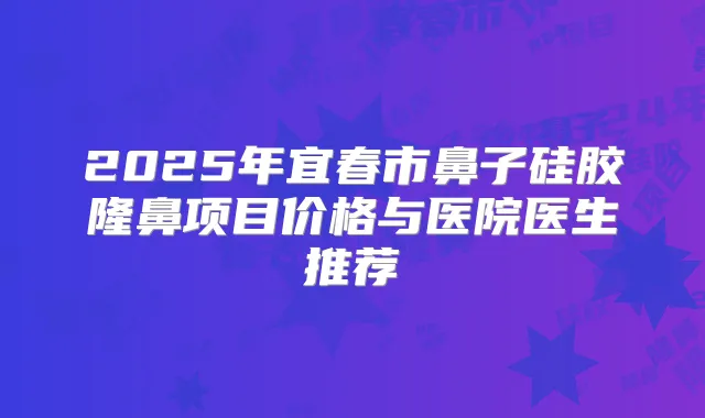 2025年宜春市鼻子硅胶隆鼻项目价格与医院医生推荐