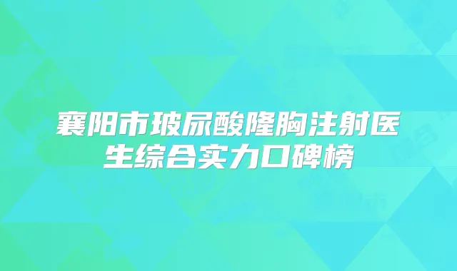 襄阳市玻尿酸隆胸注射医生综合实力口碑榜