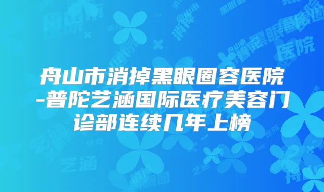 舟山市消掉黑眼圈容医院-普陀艺涵国际医疗美容门诊部连续几年上榜