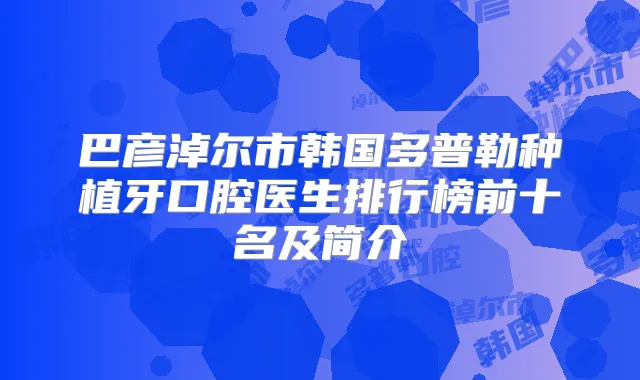 巴彦淖尔市韩国多普勒种植牙口腔医生排行榜前十名及简介