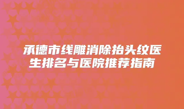 承德市线雕消除抬头纹医生排名与医院推荐指南