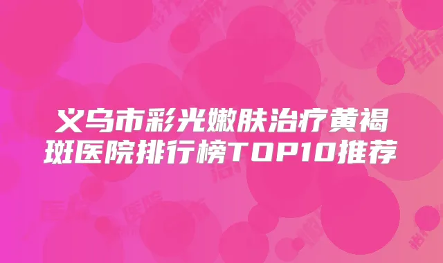 义乌市彩光嫩肤黄褐斑医院排行榜TOP10推荐