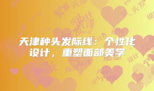 天津种头发际线:个性化设计,重塑面部美学