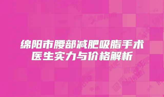 绵阳市腰部减肥吸脂手术医生实力与价格解析
