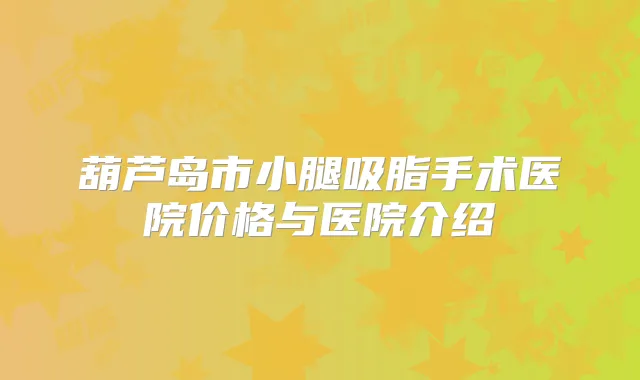葫芦岛市小腿吸脂手术医院价格与医院介绍