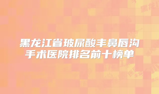 黑龙江省玻尿酸丰鼻唇沟手术医院排名前十榜单