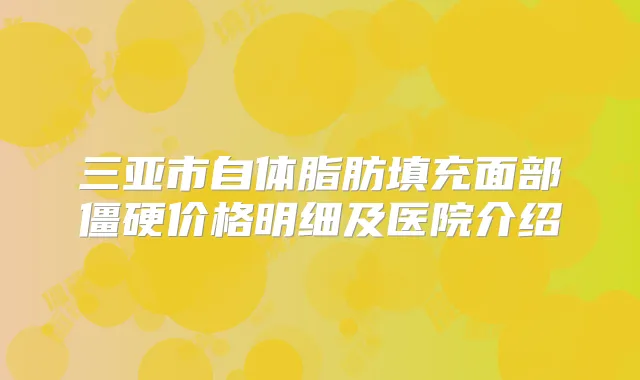 三亚市自体脂肪填充面部僵硬价格明细及医院介绍