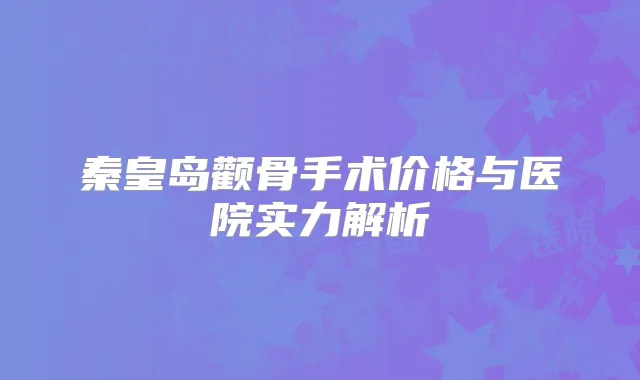 秦皇岛颧骨手术价格与医院实力解析