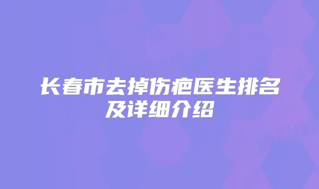 长春市去掉伤疤医生排名及详细介绍