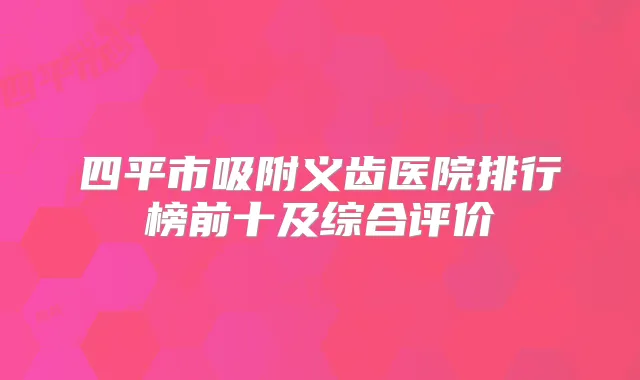 四平市吸附义齿医院排行榜前十及综合评价