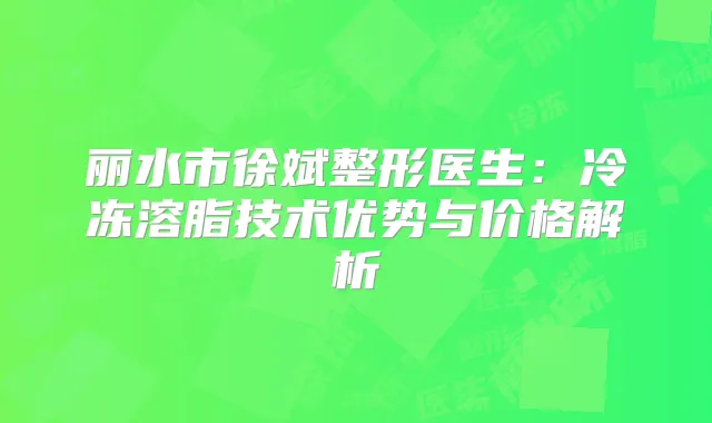 丽水市徐斌整形医生:冷冻溶脂技术优势与价格解析