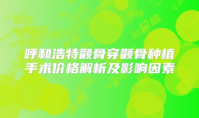 呼和浩特颧骨穿颧骨种植手术价格解析及影响因素