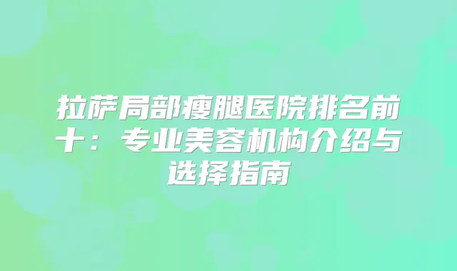 拉萨局部瘦腿医院排名前十：专业美容机构介绍与选择指南