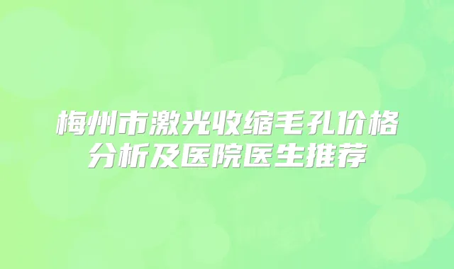 梅州市激光收缩毛孔价格分析及医院医生推荐