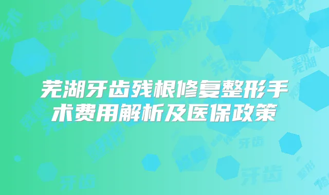 芜湖牙齿残根修复整形手术费用解析及医保政策