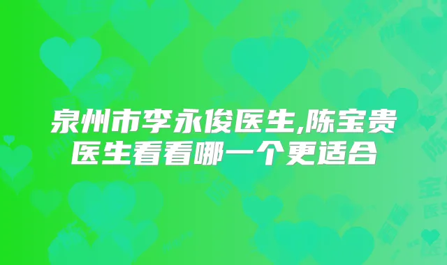 泉州市李永俊医生,陈宝贵医生看看哪一个更适合