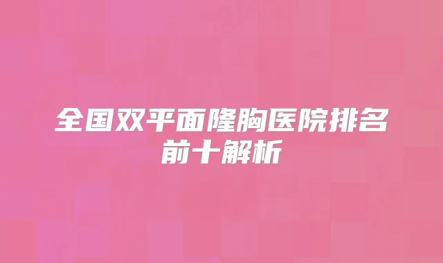 全国双平面隆胸医院排名前十解析