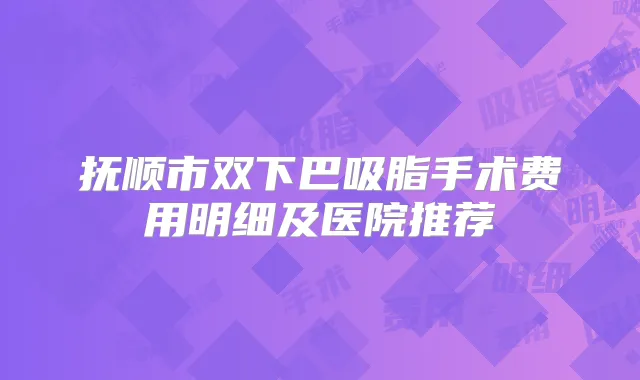 抚顺市双下巴吸脂手术费用明细及医院推荐