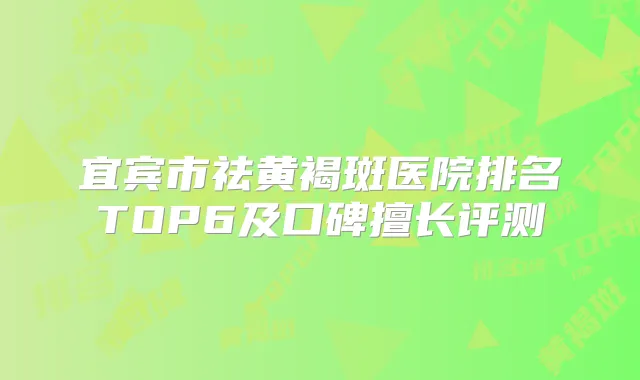 宜宾市祛黄褐斑医院排名TOP6及口碑擅长评测