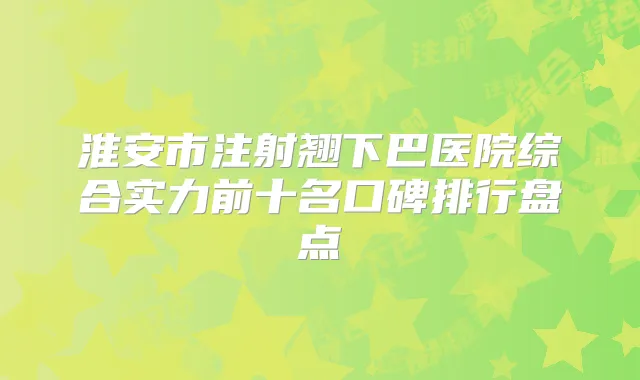 淮安市注射翘下巴医院综合实力前十名口碑排行盘点