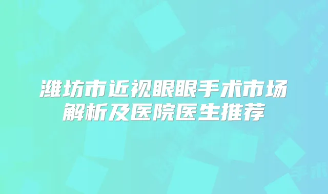 潍坊市近视眼眼手术市场解析及医院医生推荐