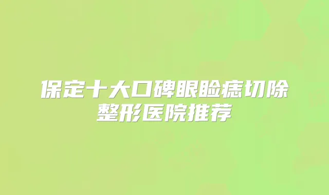 保定十大口碑眼睑痣切除整形医院推荐