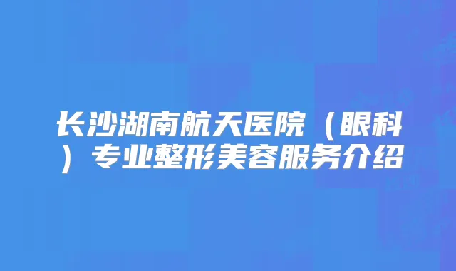 长沙湖南航天医院（眼科）专业整形美容服务介绍
