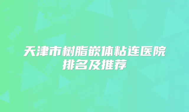 天津市树脂嵌体粘连医院排名及推荐