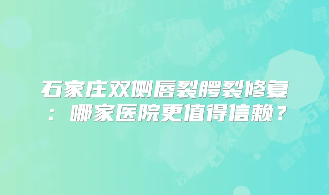 石家庄双侧唇裂腭裂修复：哪家医院更值得信赖？