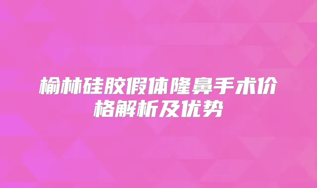 榆林硅胶假体隆鼻手术价格解析及优势